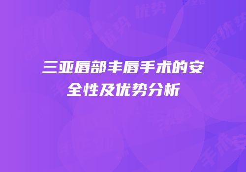 三亚唇部丰唇手术的安全性及优势分析