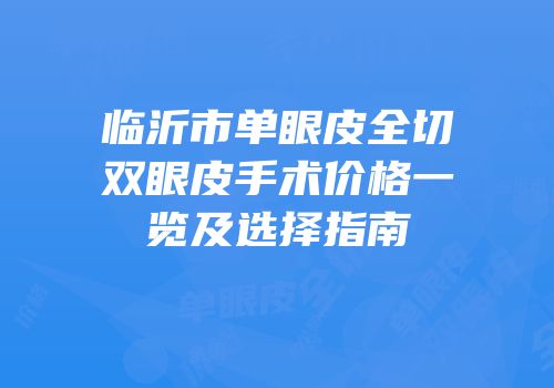 临沂市单眼皮全切双眼皮手术价格一览及选择指南
