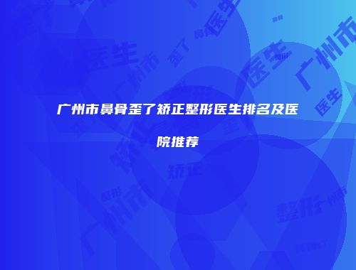 广州市鼻骨歪了矫正整形医生排名及医院推荐