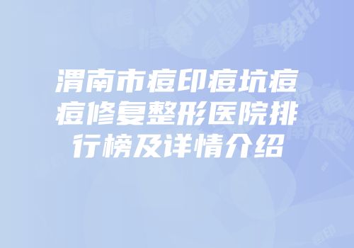 渭南市痘印痘坑痘痘修复整形医院排行榜及详情介绍