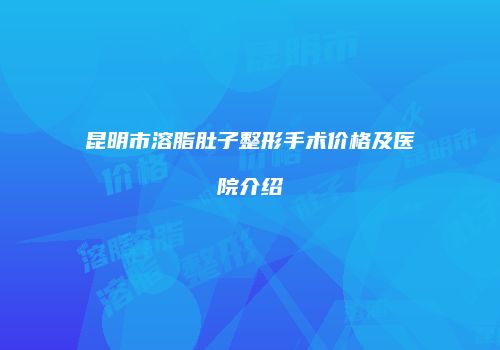 昆明市溶脂肚子整形手术价格及医院介绍