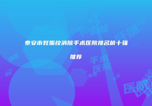 泰安市妊娠纹消除手术医院排名前十强推荐