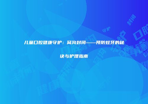 儿童口腔健康守护：窝沟封闭——预防蛀牙的秘诀与护理指南