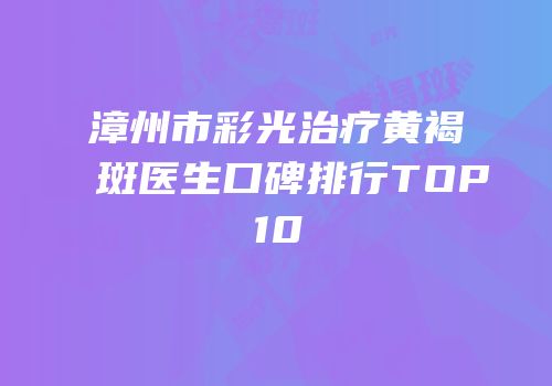 漳州市彩光治疗黄褐斑医生口碑排行TOP10