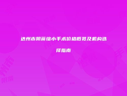 达州市阴蒂缩小手术价格概览及机构选择指南