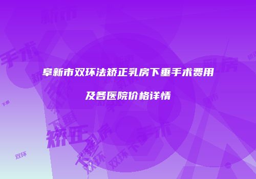 阜新市双环法矫正乳房下垂手术费用及各医院价格详情