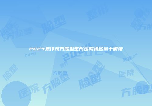 2025焦作改方脸型整形医院排名前十解析