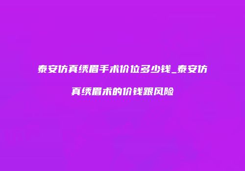 泰安仿真绣眉手术价位多少钱_泰安仿真绣眉术的价钱跟风险