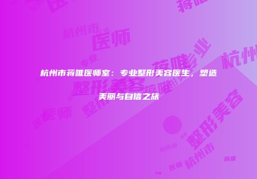 杭州市蒋唯医师室：专业整形美容医生，塑造美丽与自信之旅
