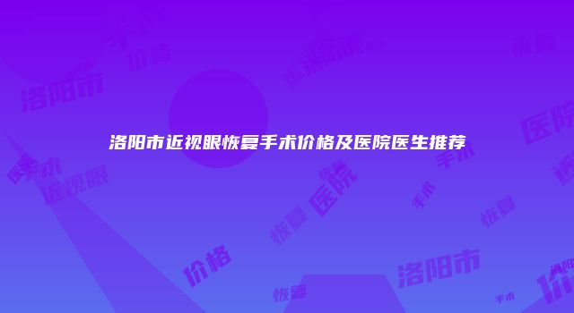 洛阳市近视眼恢复手术价格及医院医生推荐