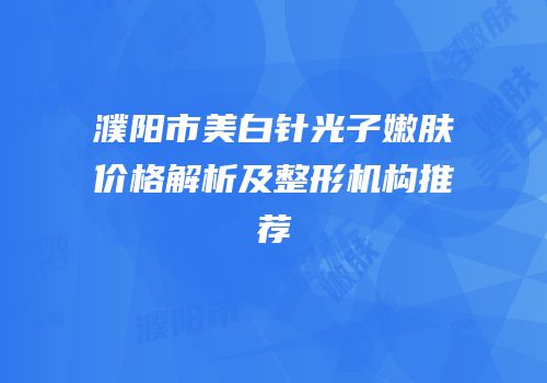 濮阳市美白针光子嫩肤价格解析及整形机构推荐