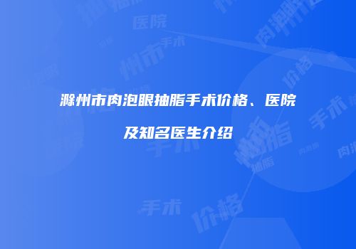 滁州市肉泡眼抽脂手术价格、医院及知名医生介绍