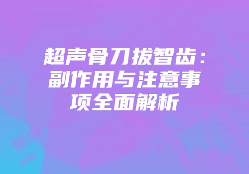 超声骨刀拔智齿：副作用与注意事项全面解析