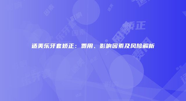 适美乐牙套矫正：费用、影响因素及风险解析