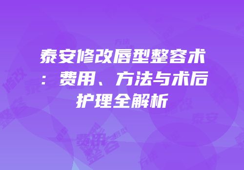 泰安修改唇型整容术：费用、方法与术后护理全解析