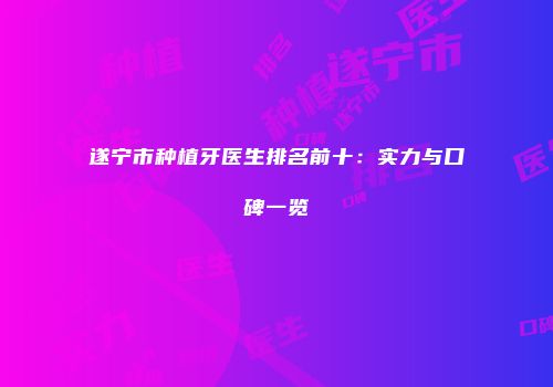 遂宁市种植牙医生排名前十：实力与口碑一览