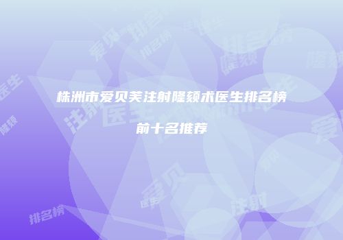株洲市爱贝芙注射隆颏术医生排名榜前十名推荐
