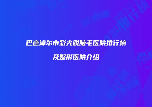巴彦淖尔市彩光脱腋毛医院排行榜及整形医院介绍