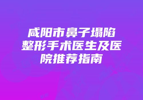 咸阳市鼻子塌陷整形手术医生及医院推荐指南