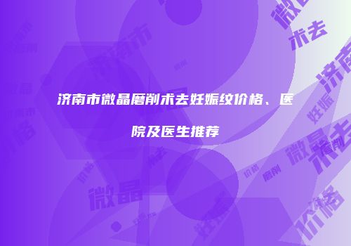 济南市微晶磨削术去妊娠纹价格、医院及医生推荐