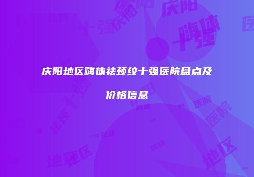 庆阳地区嗨体祛颈纹十强医院盘点及价格信息