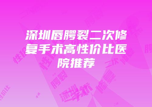 深圳唇腭裂二次修复手术高性价比医院推荐