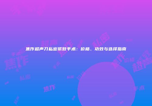 焦作超声刀私密紧致手术：价格、功效与选择指南