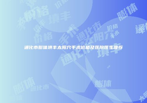 通化市膨体填丰太阳穴手术价格及医院医生推荐