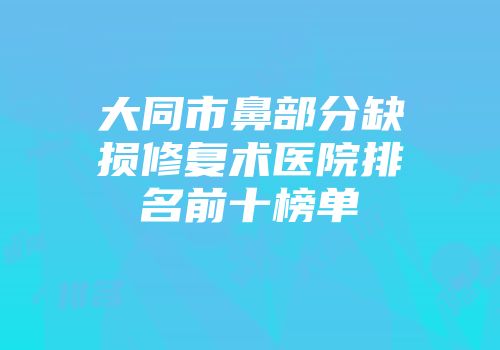 大同市鼻部分缺损修复术医院排名前十榜单