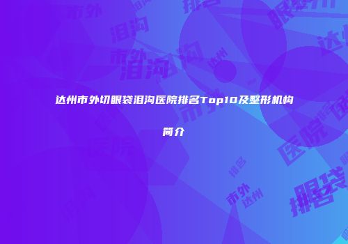 达州市外切眼袋泪沟医院排名Top10及整形机构简介