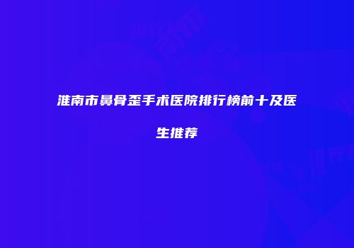 淮南市鼻骨歪手术医院排行榜前十及医生推荐