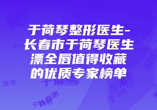 于荷琴整形医生-长春市于荷琴医生漂全唇值得收藏的优质专家榜单