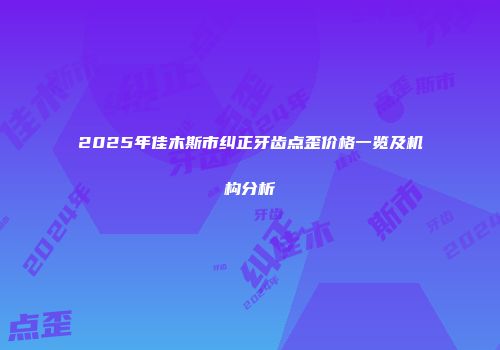 2025年佳木斯市纠正牙齿点歪价格一览及机构分析