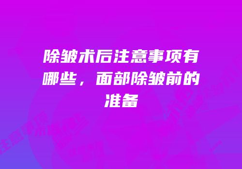 除皱术后注意事项有哪些，面部除皱前的准备