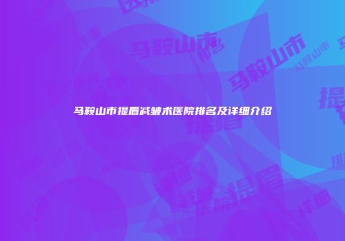 马鞍山市提眉减皱术医院排名及详细介绍