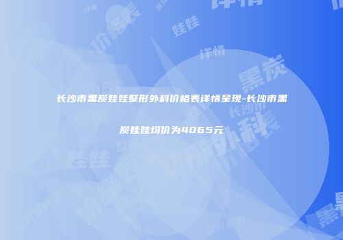 长沙市黑炭娃娃整形外科价格表详情呈现-长沙市黑炭娃娃均价为4065元