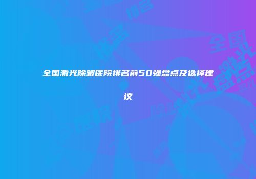 全国激光除皱医院排名前50强盘点及选择建议