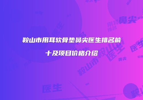 鞍山市用耳软骨垫鼻尖医生排名前十及项目价格介绍