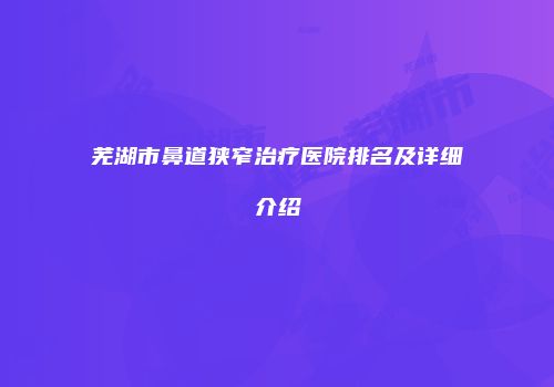 芜湖市鼻道狭窄治疗医院排名及详细介绍