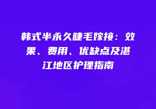 韩式半永久睫毛嫁接：效果、费用、优缺点及湛江地区护理指南