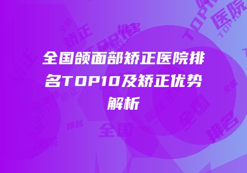 全国颌面部矫正医院排名TOP10及矫正优势解析
