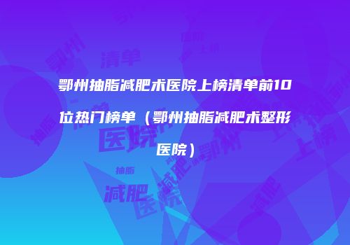 鄂州抽脂减肥术医院上榜清单前10位热门榜单（鄂州抽脂减肥术整形医院）