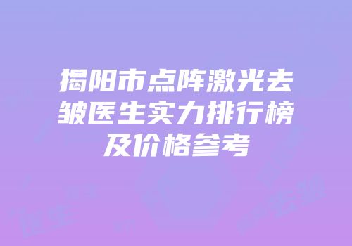 揭阳市点阵激光去皱医生实力排行榜及价格参考