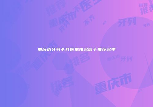 重庆市牙列不齐医生排名前十推荐名单
