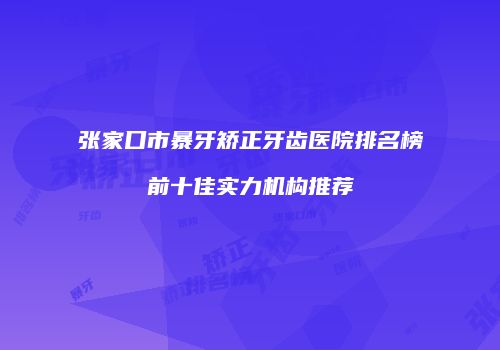 张家口市暴牙矫正牙齿医院排名榜前十佳实力机构推荐