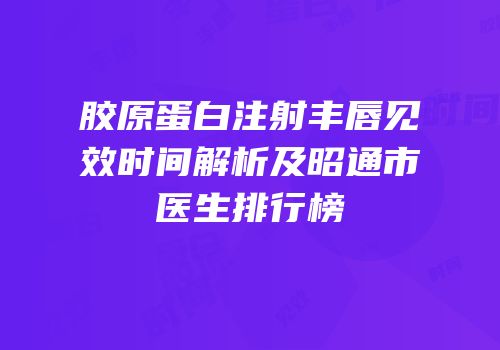 胶原蛋白注射丰唇见效时间解析及昭通市医生排行榜