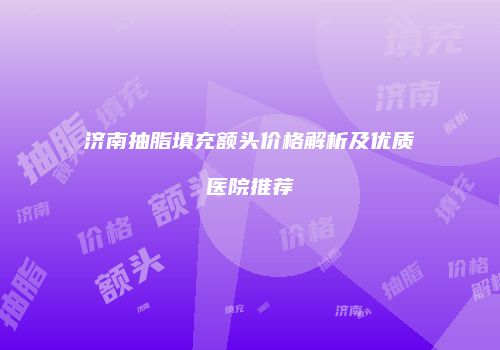济南抽脂填充额头价格解析及优质医院推荐