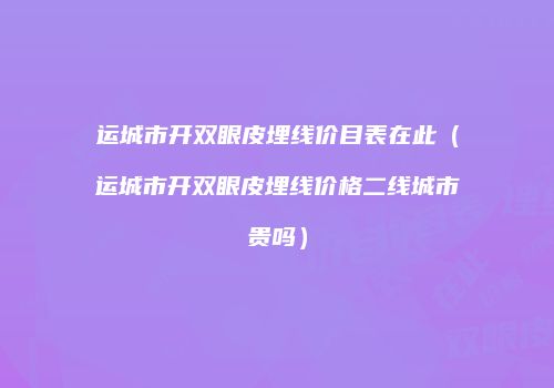 运城市开双眼皮埋线价目表在此（运城市开双眼皮埋线价格二线城市贵吗）