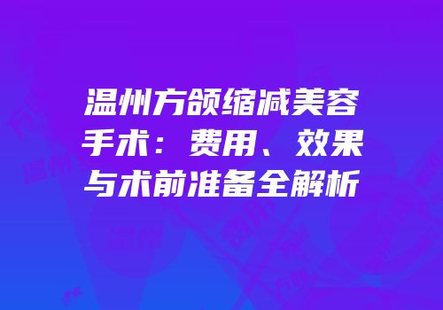 温州方颌缩减美容手术：费用、效果与术前准备全解析