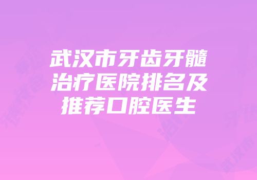 武汉市牙齿牙髓治疗医院排名及推荐口腔医生
